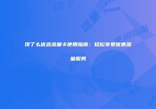 饿了么优选流量卡使用指南：轻松享受优惠流量服务