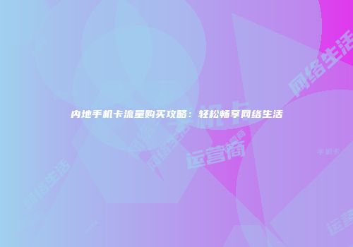 内地手机卡流量购买攻略：轻松畅享网络生活