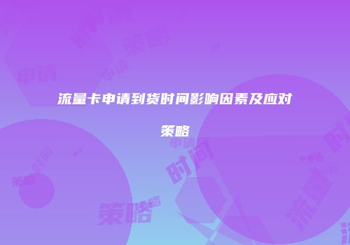 流量卡申请到货时间影响因素及应对策略