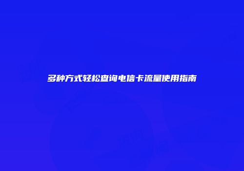 多种方式轻松查询电信卡流量使用指南