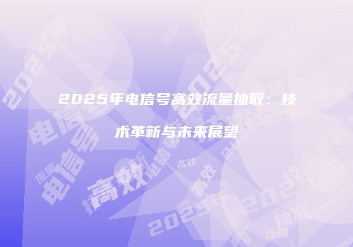 2025年电信号高效流量抽取：技术革新与未来展望