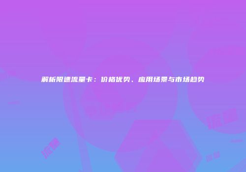 解析限速流量卡：价格优势、应用场景与市场趋势
