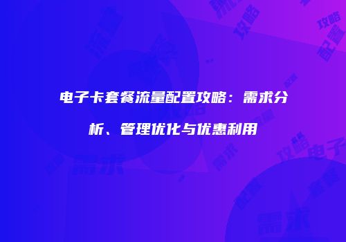 电子卡套餐流量配置攻略：需求分析、管理优化与优惠利用