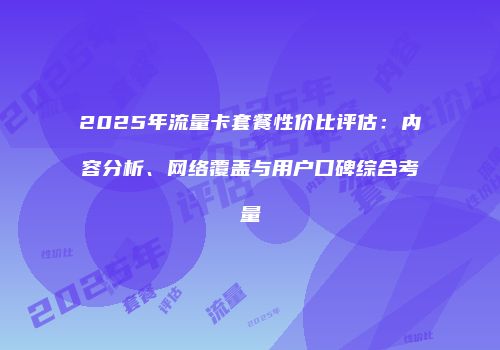2025年流量卡套餐性价比评估：内容分析、网络覆盖与用户口碑综合考量