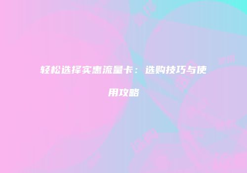 轻松选择实惠流量卡:选购技巧与使用攻略