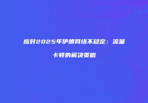 应对2025年伊朗网络不稳定：流量卡顿的解决策略