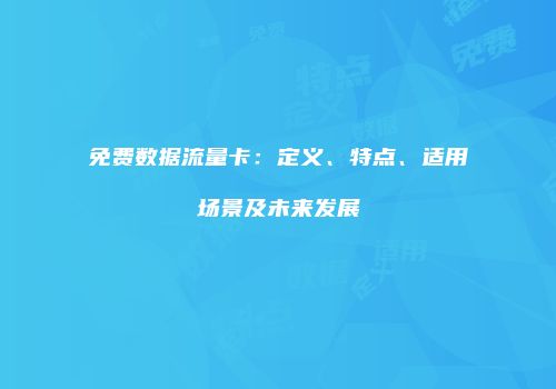 免费数据流量卡:定义、特点、适用场景及未来发展