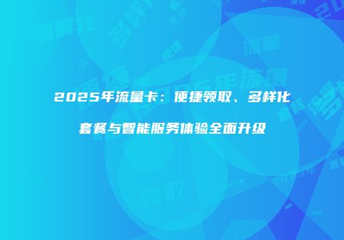 2025年流量卡：便捷领取、多样化套餐与智能服务体验全面升级