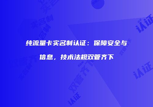 纯流量卡实名制认证：保障安全与信息，技术法规双管齐下