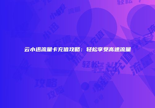 云小迅流量卡充值攻略：轻松享受高速流量