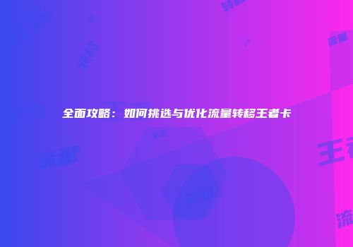 全面攻略：如何挑选与优化流量转移王者卡