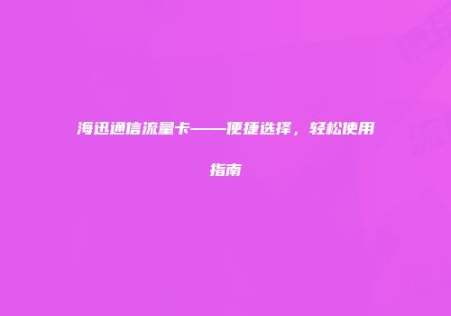 海迅通信流量卡——便捷选择，轻松使用指南