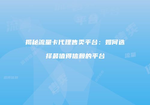 揭秘流量卡代理售卖平台：如何选择最值得信赖的平台