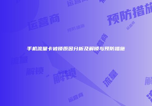 手机流量卡被锁原因分析及解锁与预防措施