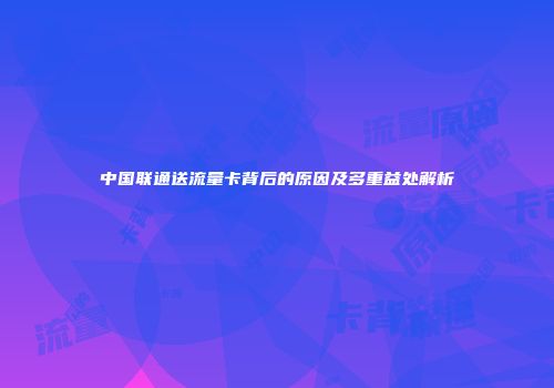 中国联通送流量卡背后的原因及多重益处解析