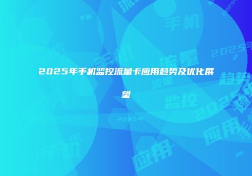 2025年手机监控流量卡应用趋势及优化展望