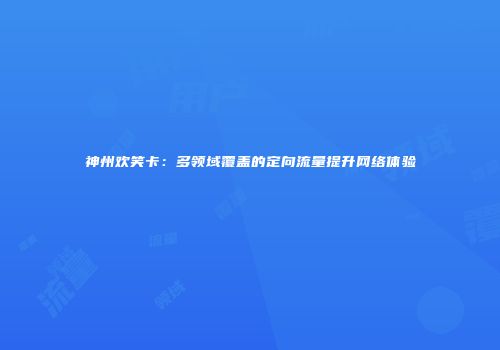 神州欢笑卡：多领域覆盖的定向流量提升网络体验