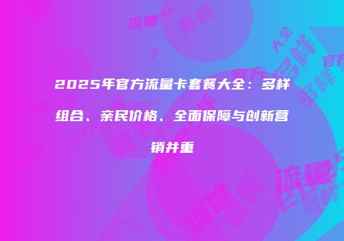2025年官方流量卡套餐大全：多样组合、亲民价格、全面保障与创新营销并重