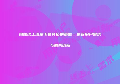 揭秘线上流量卡套餐拓展策略:赢在用户需求与服务创新