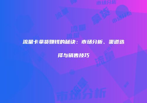流量卡拿货赚钱的秘诀：市场分析、渠道选择与销售技巧