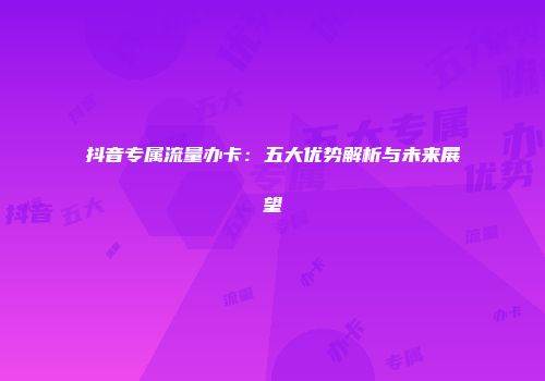 抖音专属流量办卡：五大优势解析与未来展望