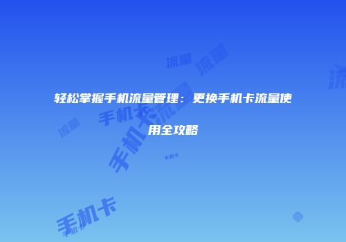 轻松掌握手机流量管理：更换手机卡流量使用全攻略
