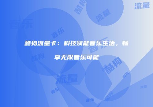 酷狗流量卡:科技赋能音乐生活,畅享无限音乐可能