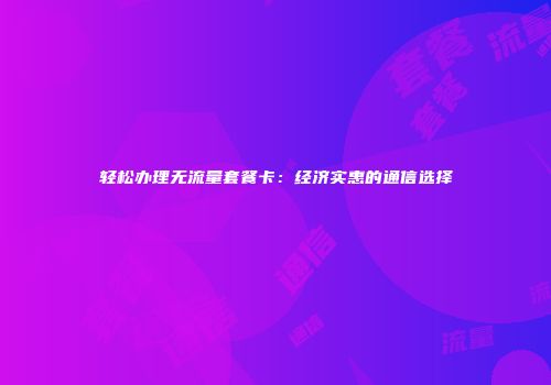 轻松办理无流量套餐卡：经济实惠的通信选择