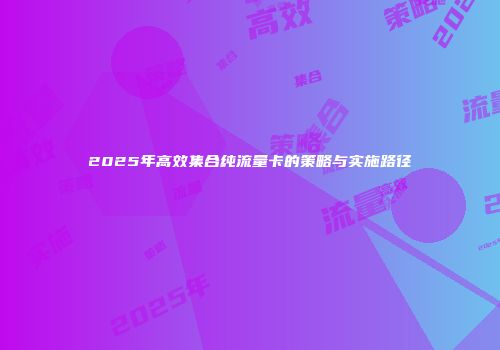 2025年高效集合纯流量卡的策略与实施路径