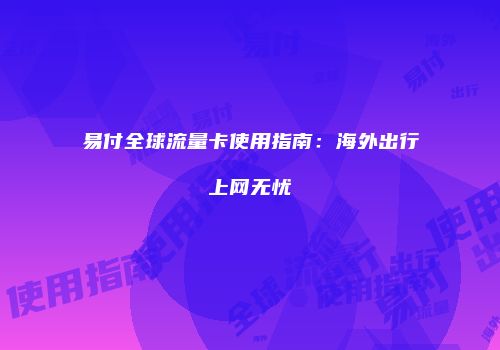 易付全球流量卡使用指南:海外出行上网无忧