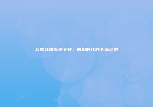 巧妙吐槽流量卡顿：网络时代的不满艺术