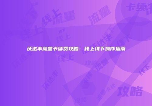 沃达丰流量卡续费攻略：线上线下操作指南