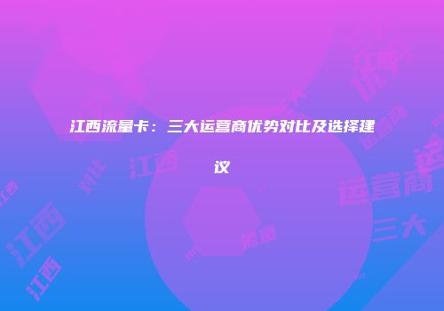 江西流量卡:三大运营商优势对比及选择建议