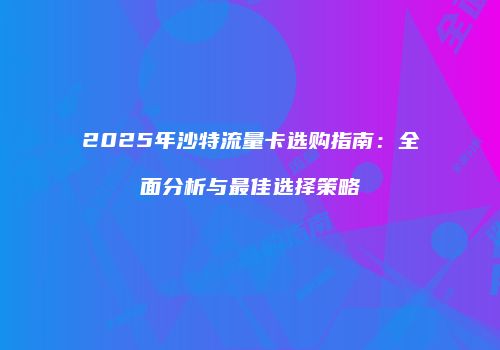 2025年沙特流量卡选购指南：全面分析与最佳选择策略