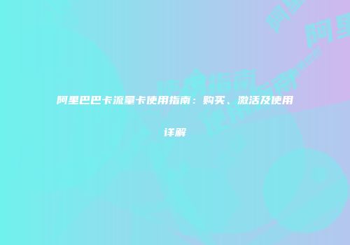 阿里巴巴卡流量卡使用指南:购买、激活及使用详解