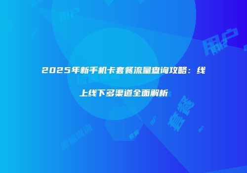 2025年新手机卡套餐流量查询攻略：线上线下多渠道全面解析