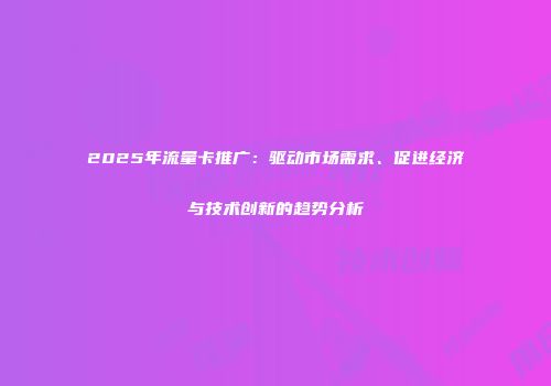 2025年流量卡推广：驱动市场需求、促进经济与技术创新的趋势分析