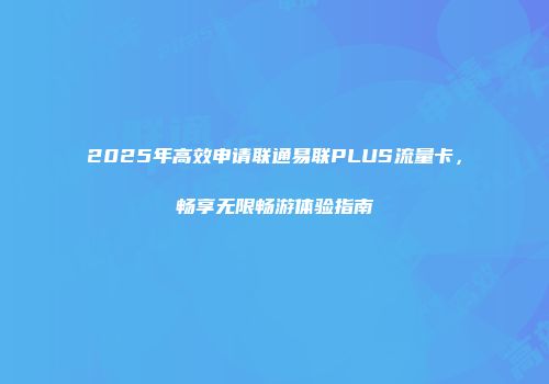 2025年高效申请联通易联PLUS流量卡,畅享无限畅游体验指南