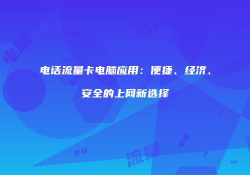 电话流量卡电脑应用：便捷、经济、安全的上网新选择