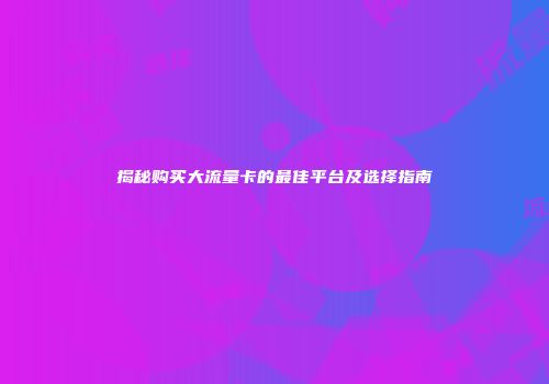 揭秘购买大流量卡的最佳平台及选择指南