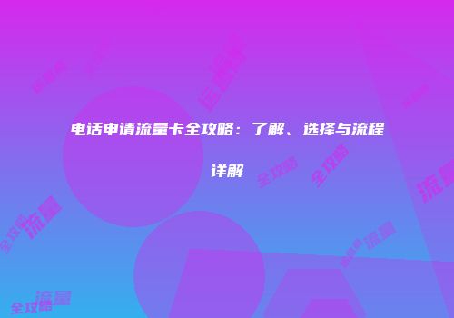 电话申请流量卡全攻略:了解、选择与流程详解