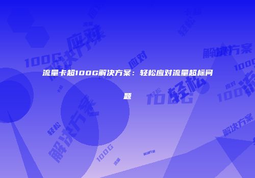 流量卡超100G解决方案:轻松应对流量超标问题