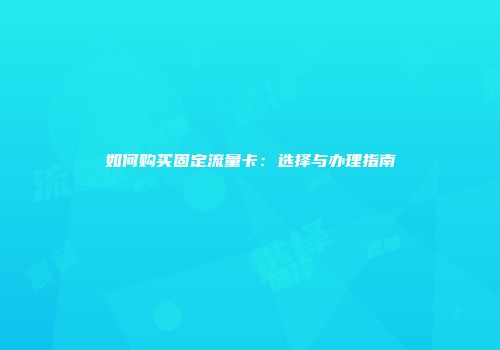 如何购买固定流量卡：选择与办理指南