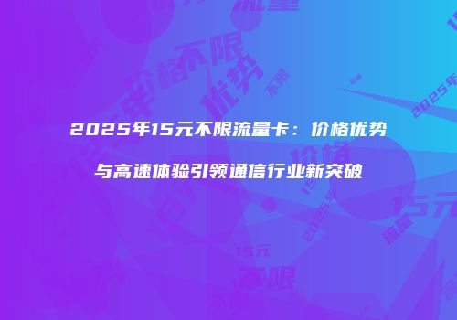 2025年15元不限流量卡:价格优势与高速体验引领通信行业新突破