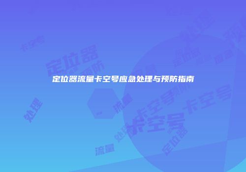 定位器流量卡空号应急处理与预防指南