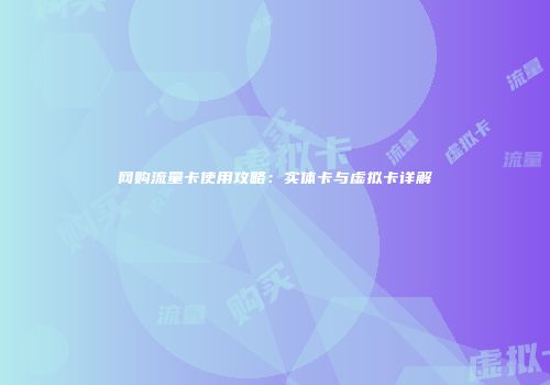 网购流量卡使用攻略：实体卡与虚拟卡详解