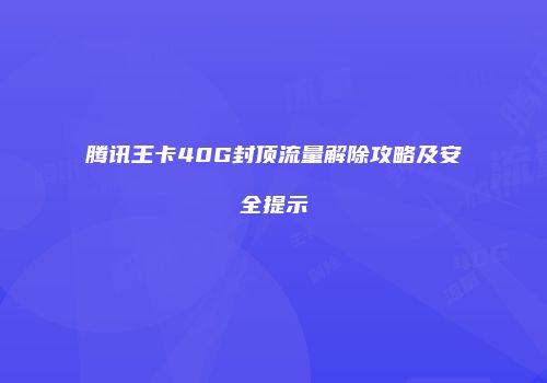 腾讯王卡40G封顶流量解除攻略及安全提示