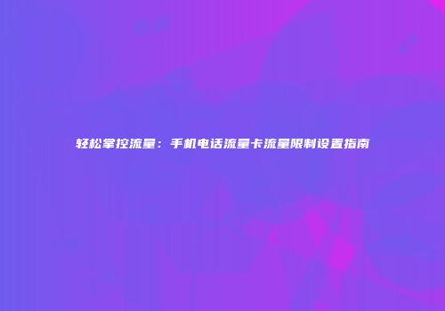 轻松掌控流量：手机电话流量卡流量限制设置指南