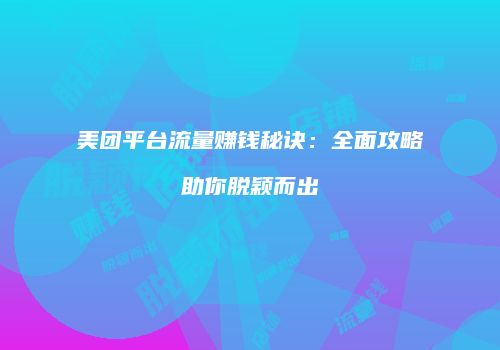 美团平台流量赚钱秘诀：全面攻略助你脱颖而出