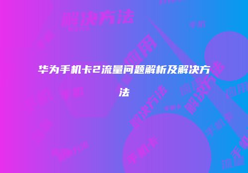 华为手机卡2流量问题解析及解决方法